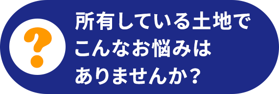 所有している土地でこんなお悩みはありませんか？